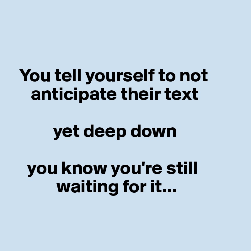 


  You tell yourself to not   
     anticipate their text

           yet deep down

    you know you're still 
            waiting for it...

