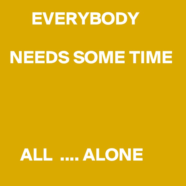       EVERYBODY

NEEDS SOME TIME




   ALL  .... ALONE