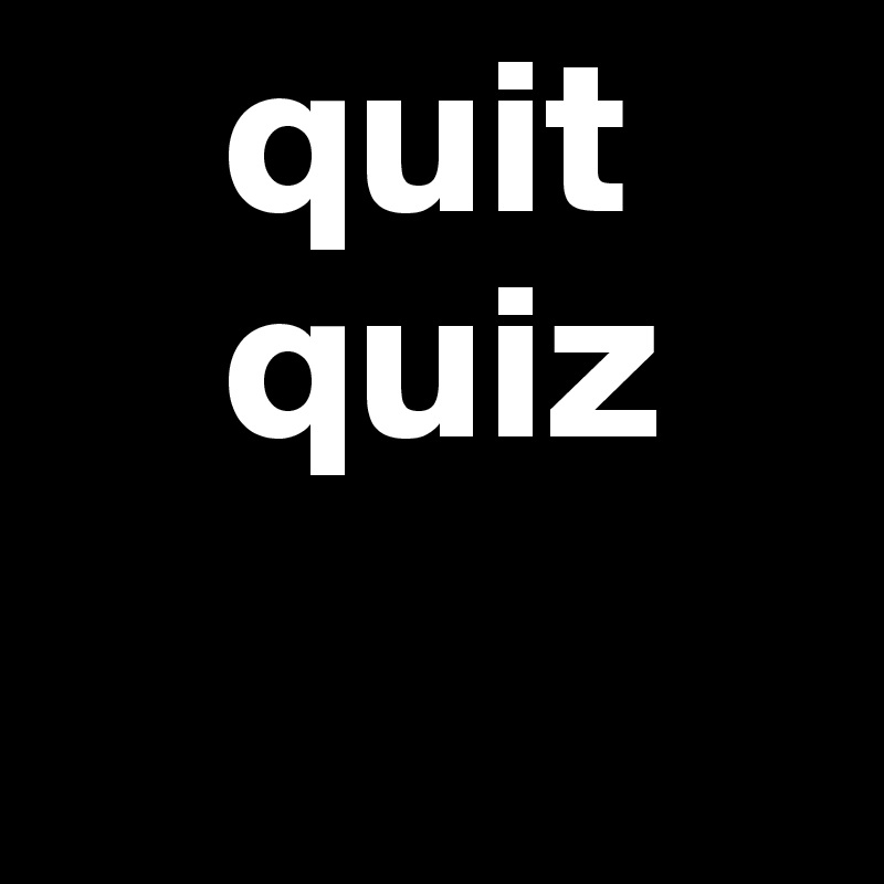     quit
    quiz
