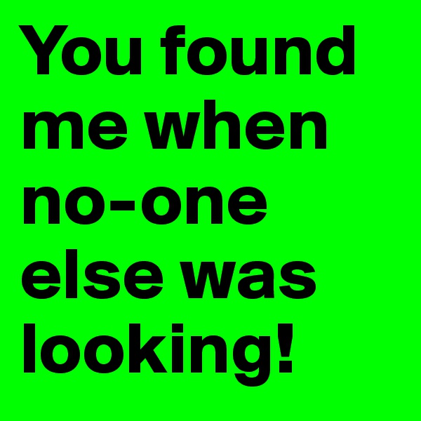 You found me when no-one else was looking!
