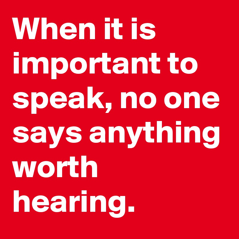When it is important to speak, no one says anything worth hearing.