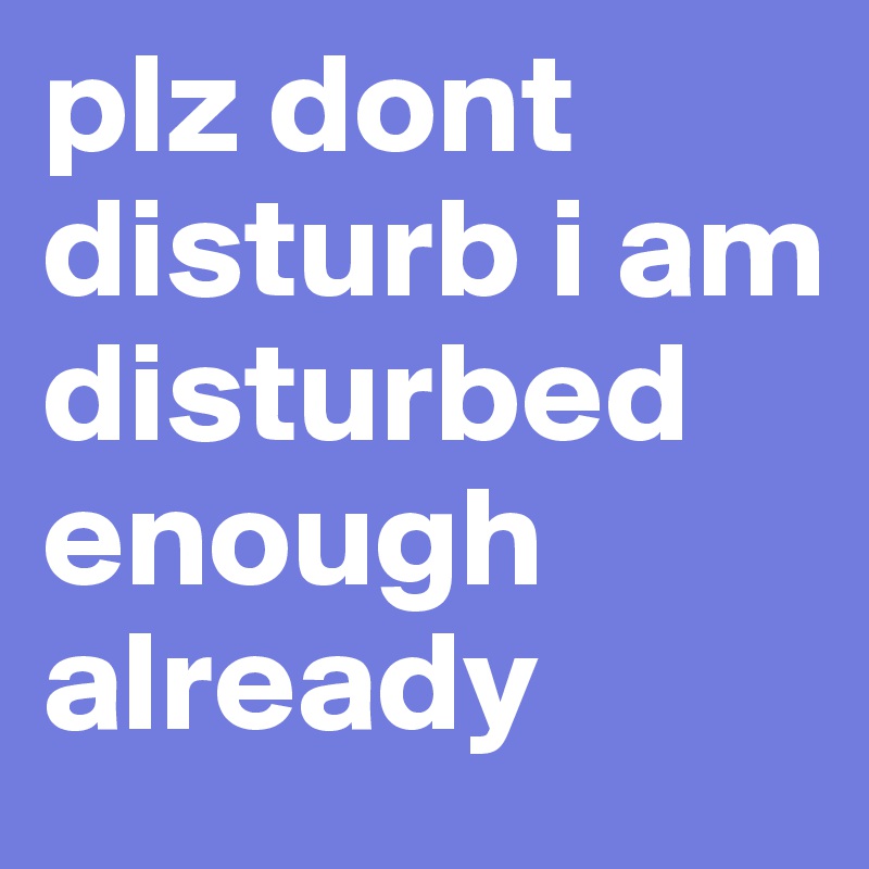 plz dont disturb i am disturbed enough already