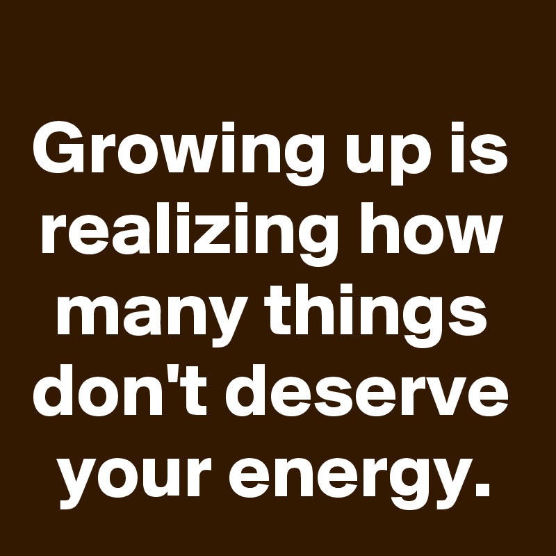 
Growing up is realizing how many things don't deserve your energy.