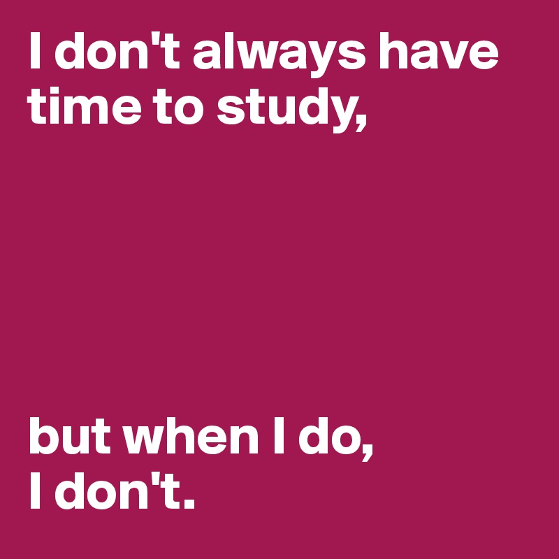 I don't always have
time to study, 





but when I do, 
I don't. 