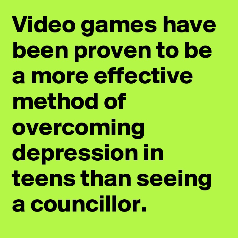 Video games have been proven to be a more effective method of overcoming depression in teens than seeing a councillor.