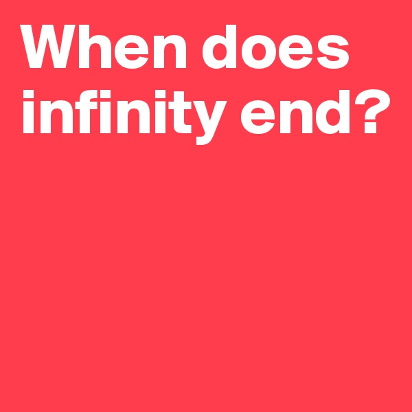 When does infinity end?


