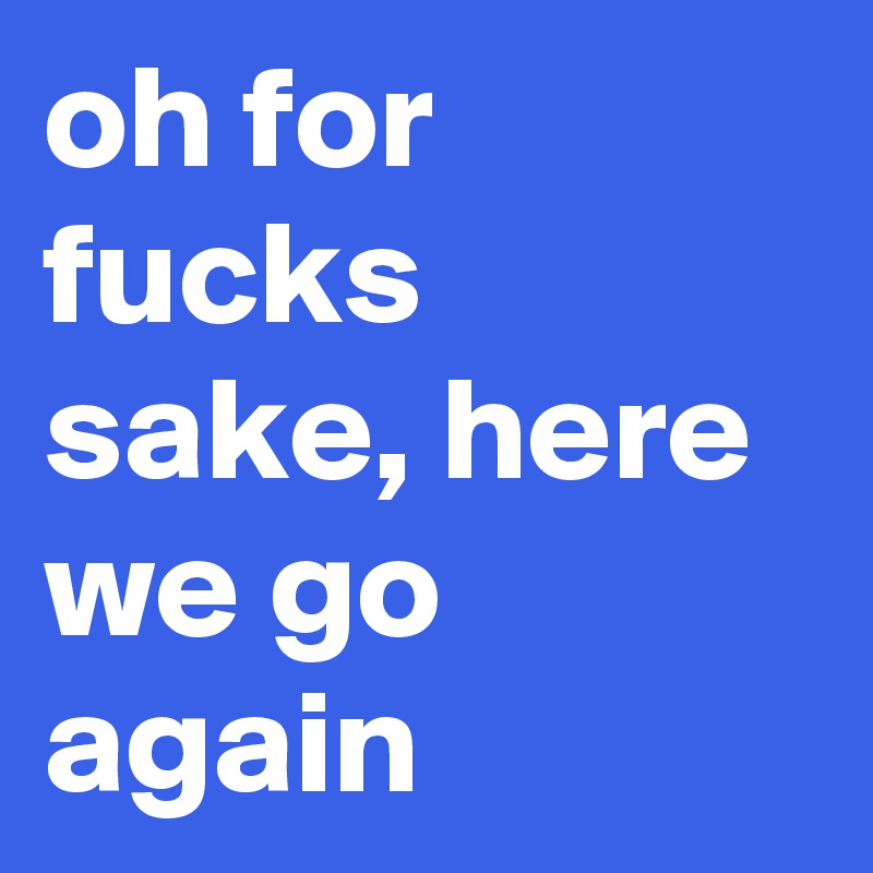 oh for fucks sake, here we go again