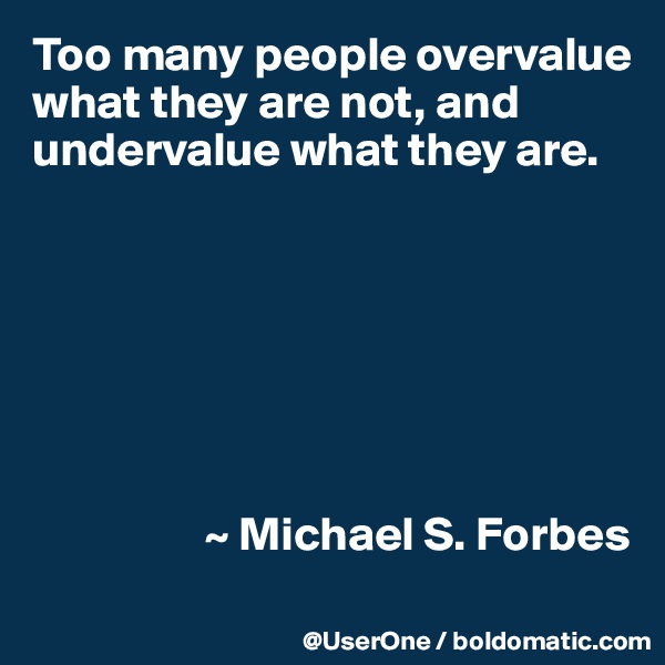 Too many people overvalue what they are not, and undervalue what they are.







                  ~ Michael S. Forbes