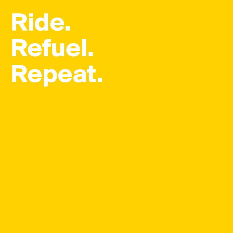 Ride. 
Refuel.
Repeat. 




