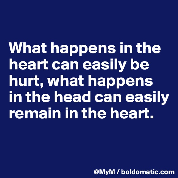

What happens in the heart can easily be hurt, what happens in the head can easily remain in the heart. 

