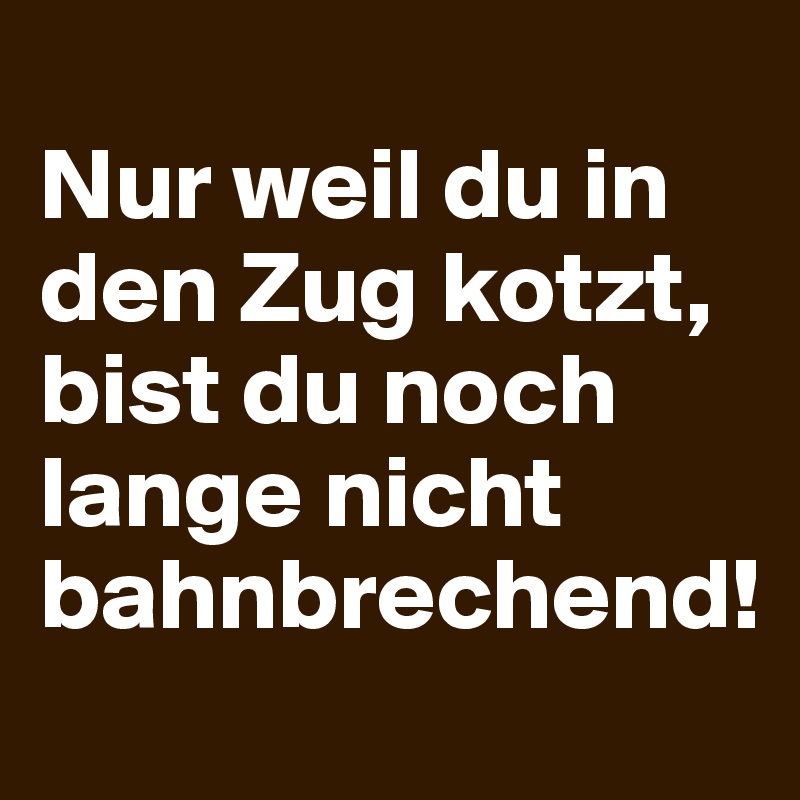 
Nur weil du in den Zug kotzt, bist du noch lange nicht bahnbrechend!