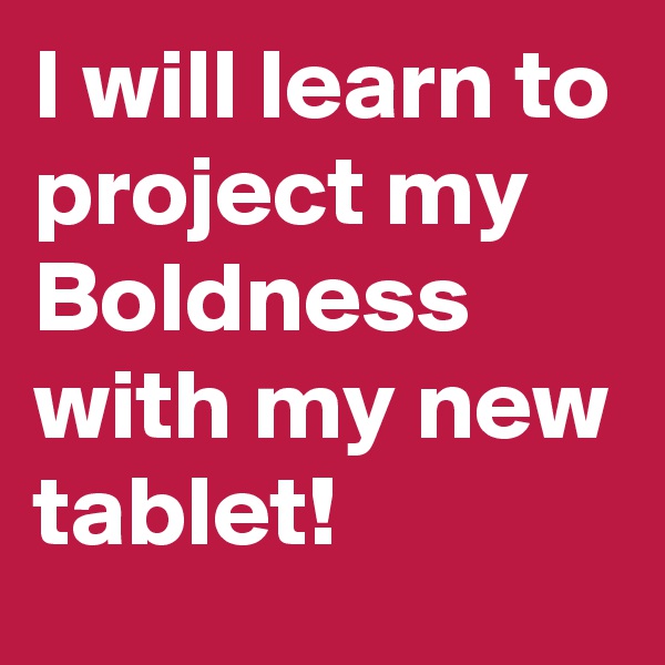 I will learn to project my Boldness with my new tablet!