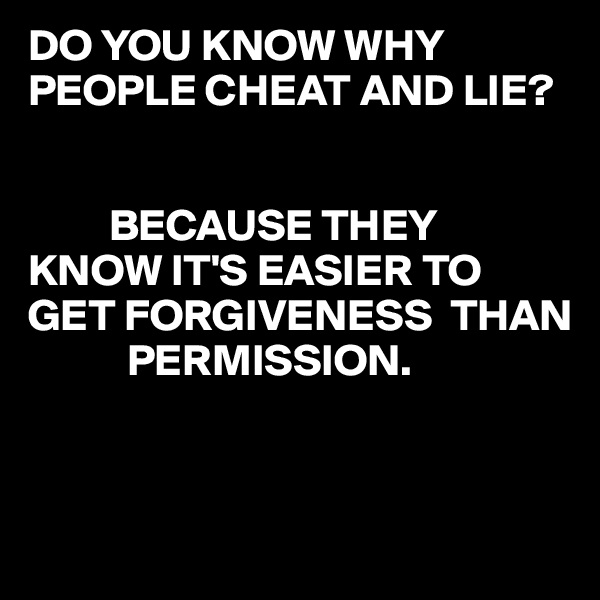 DO YOU KNOW WHY PEOPLE CHEAT AND LIE?


         BECAUSE THEY KNOW IT'S EASIER TO GET FORGIVENESS  THAN
           PERMISSION.


