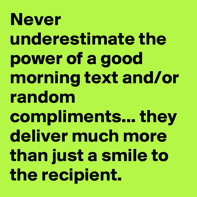 Never underestimate the power of a good morning text and/or random compliments... they deliver much more than just a smile to the recipient. 