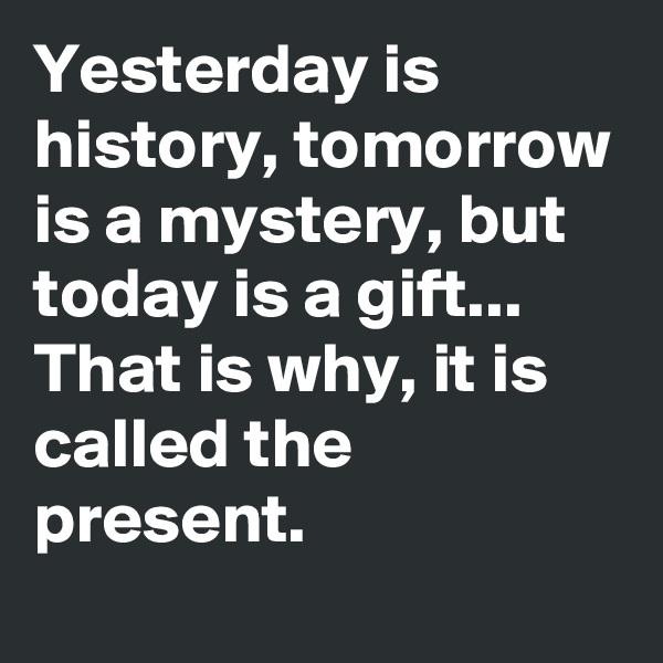 Yesterday is history, tomorrow is a mystery, but today is a gift... That is why, it is called the present.