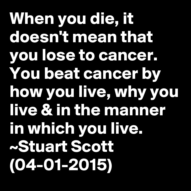 When you die, it doesn't mean that you lose to cancer.  You beat cancer by how you live, why you live & in the manner in which you live.
~Stuart Scott (04-01-2015)