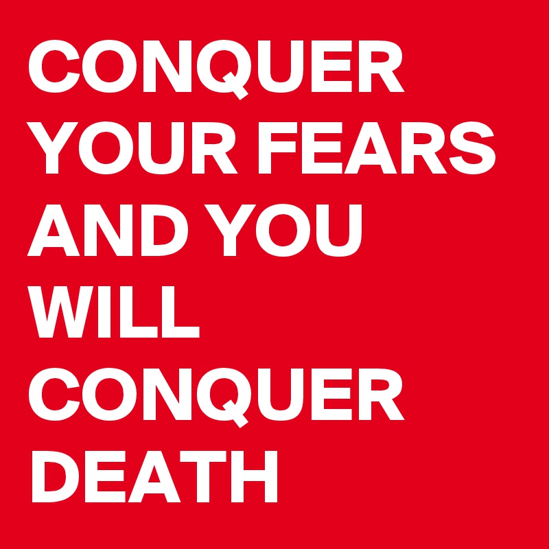 CONQUER YOUR FEARS AND YOU WILL CONQUER DEATH