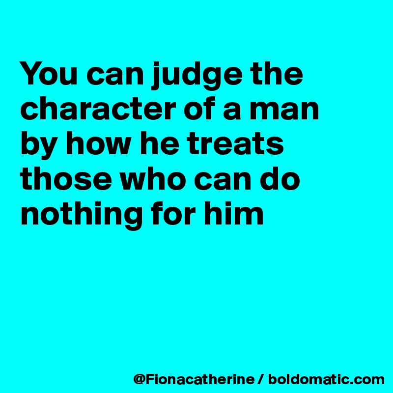 
You can judge the character of a man
by how he treats
those who can do
nothing for him



