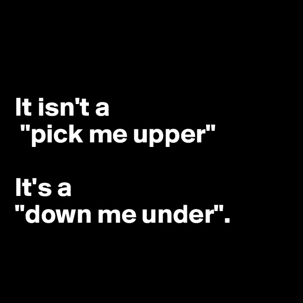 


It isn't a
 "pick me upper" 

It's a 
"down me under".

