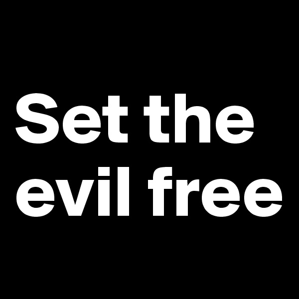 
Set the evil free