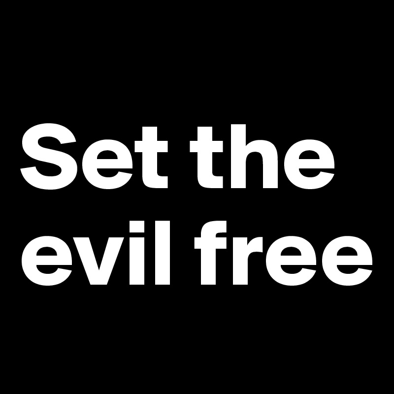 
Set the evil free