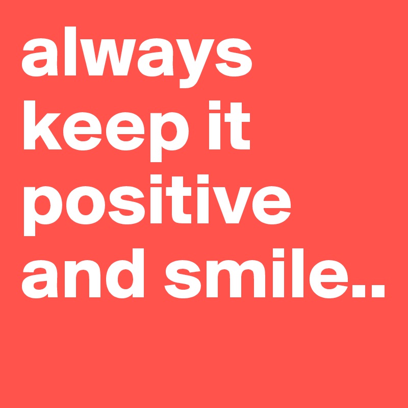 always keep it positive and smile..
