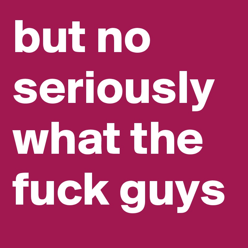 but no seriously what the fuck guys