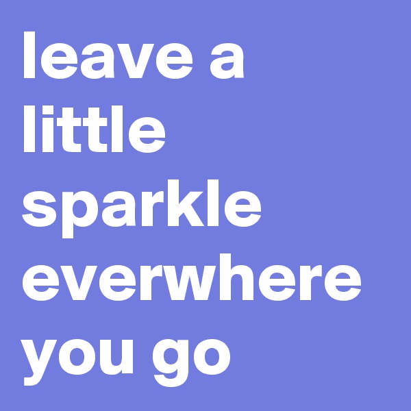 leave a little sparkle everwhere you go