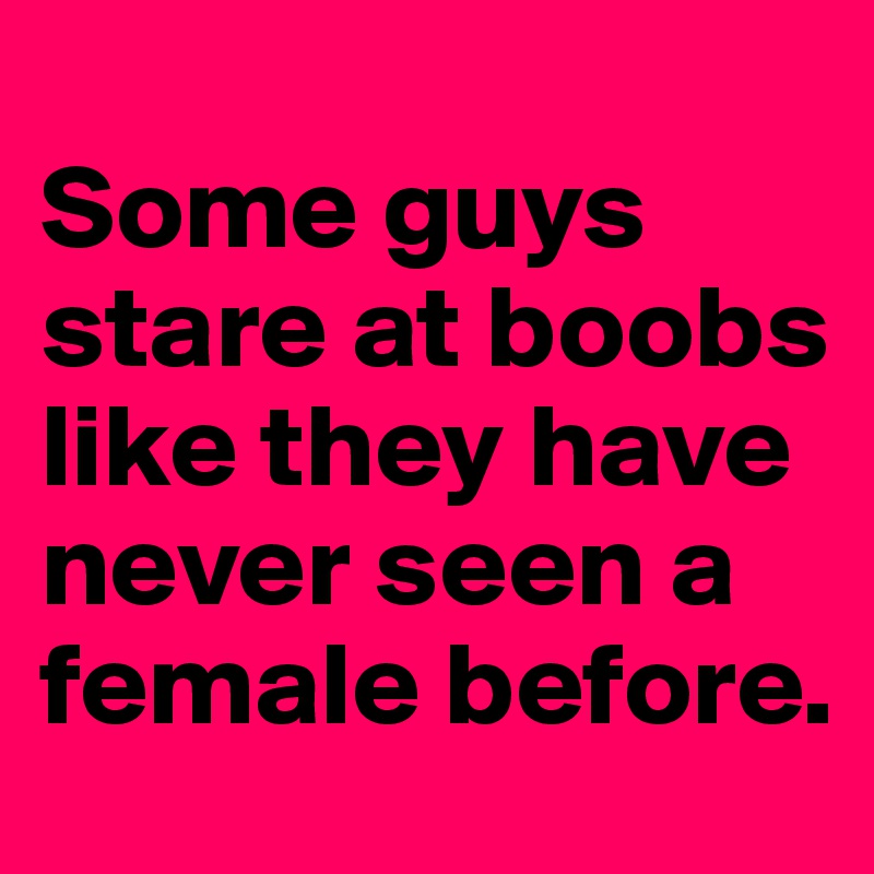 
Some guys stare at boobs like they have never seen a female before.