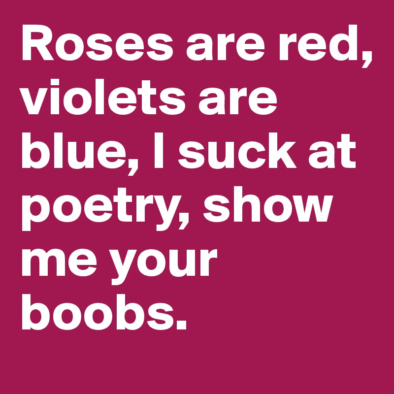 Roses are red, violets are blue, I suck at poetry, show me your boobs. 