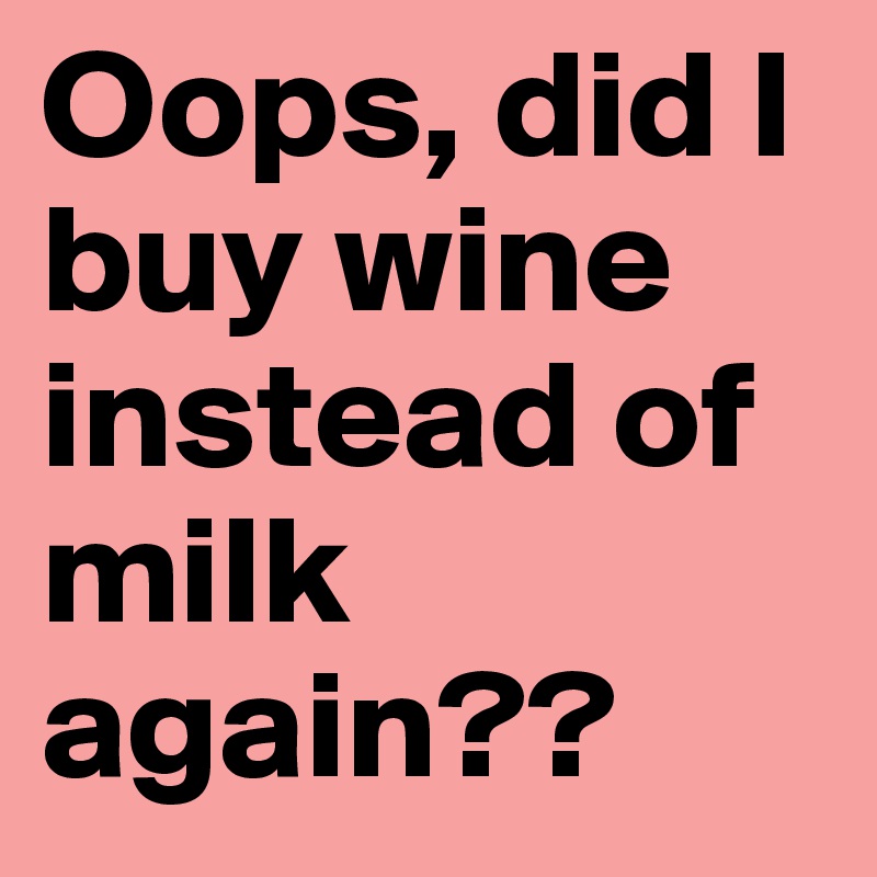 Oops, did I buy wine instead of milk again??