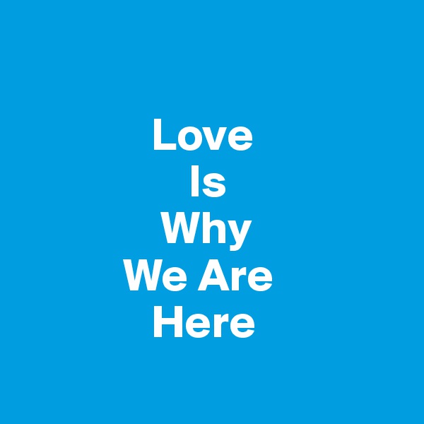 

              Love
                  Is
               Why
           We Are
              Here
