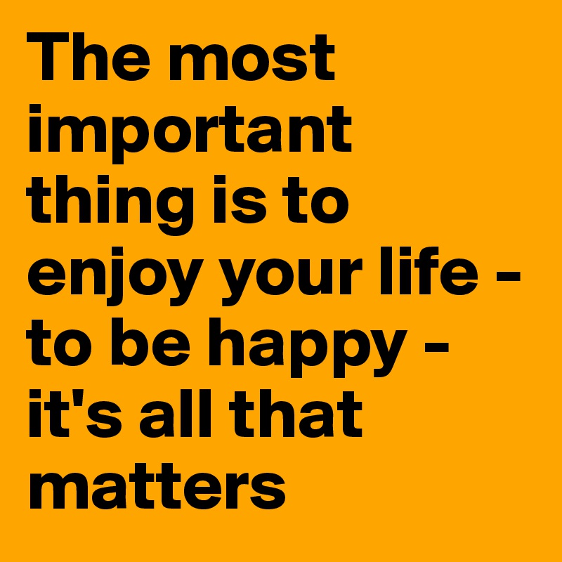 The Most Important Thing Is To Enjoy Your Life To Be Happy It S All That Matters Post By Khar On Boldomatic