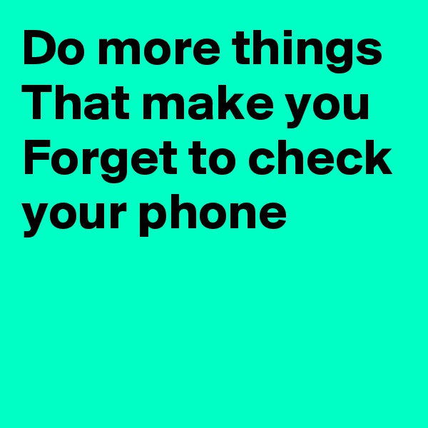 Do more things
That make you
Forget to check your phone

