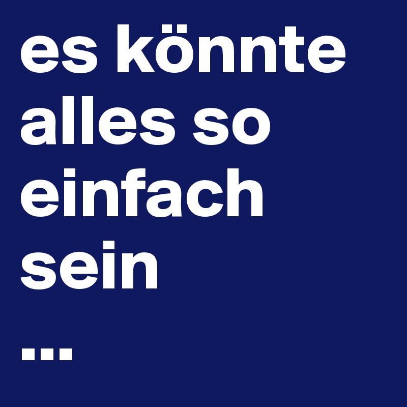 es könnte
alles so einfach sein
...