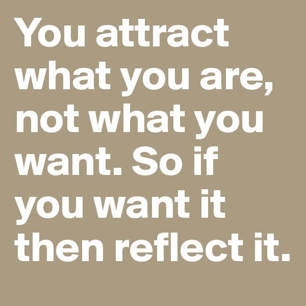 You attract what you are, not what you want. So if you want it then reflect it.