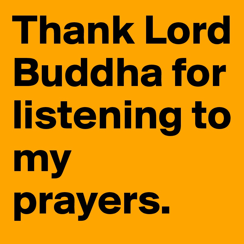 Thank Lord Buddha for listening to my prayers.