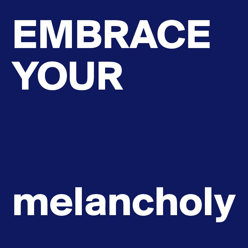 EMBRACE
YOUR


melancholy