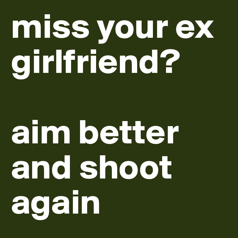 miss your ex girlfriend?

aim better and shoot again
