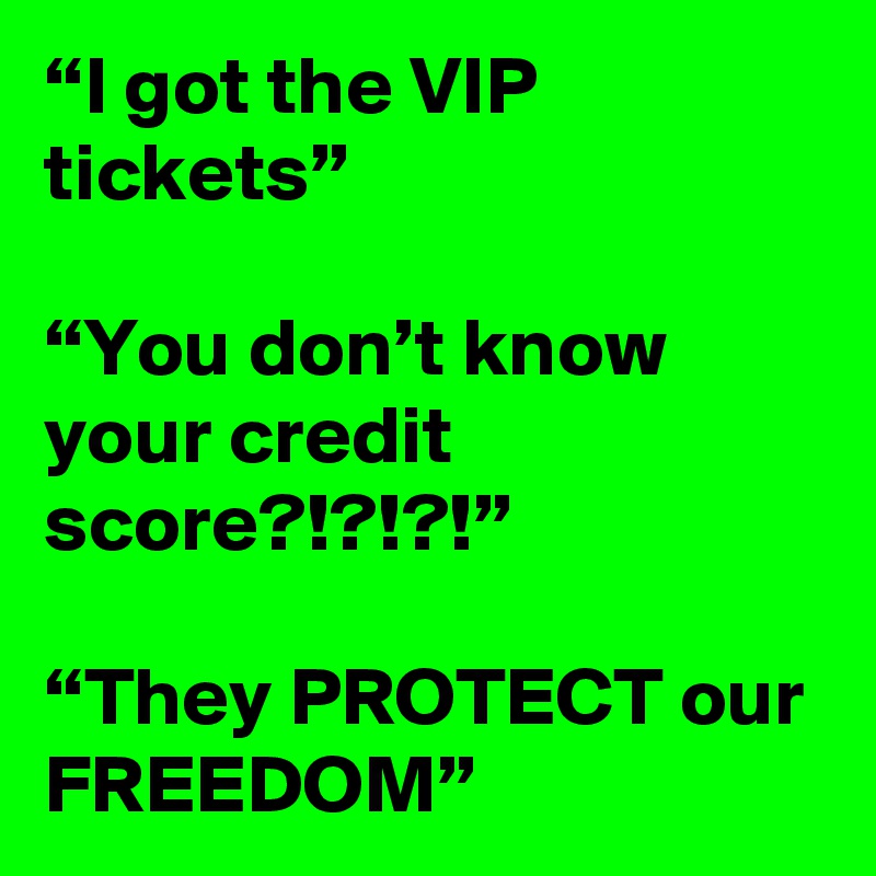 “I got the VIP tickets”

“You don’t know your credit score?!?!?!”

“They PROTECT our FREEDOM”