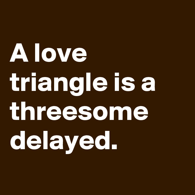 
A love triangle is a threesome delayed.
