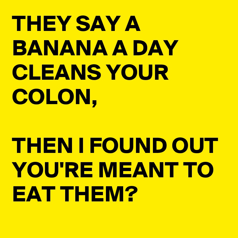 THEY SAY A BANANA A DAY CLEANS YOUR COLON, THEN I FOUND OUT YOU'RE ...