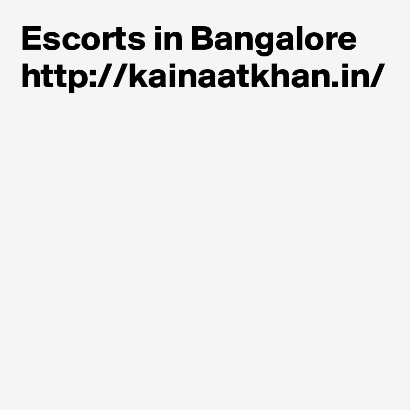 Escorts in Bangalore 
http://kainaatkhan.in/