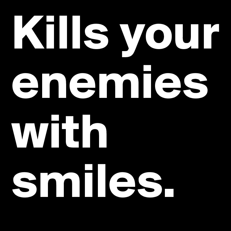 Kills your enemies with smiles.