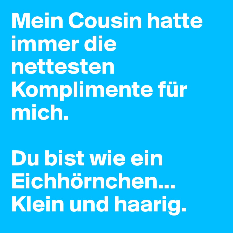 Mein Cousin hatte immer die nettesten Komplimente für mich.

Du bist wie ein Eichhörnchen... Klein und haarig.