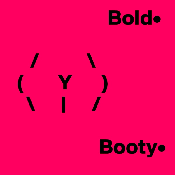                        Bold•

     /           \
  (        Y       )
    \      |      /

                     Booty•