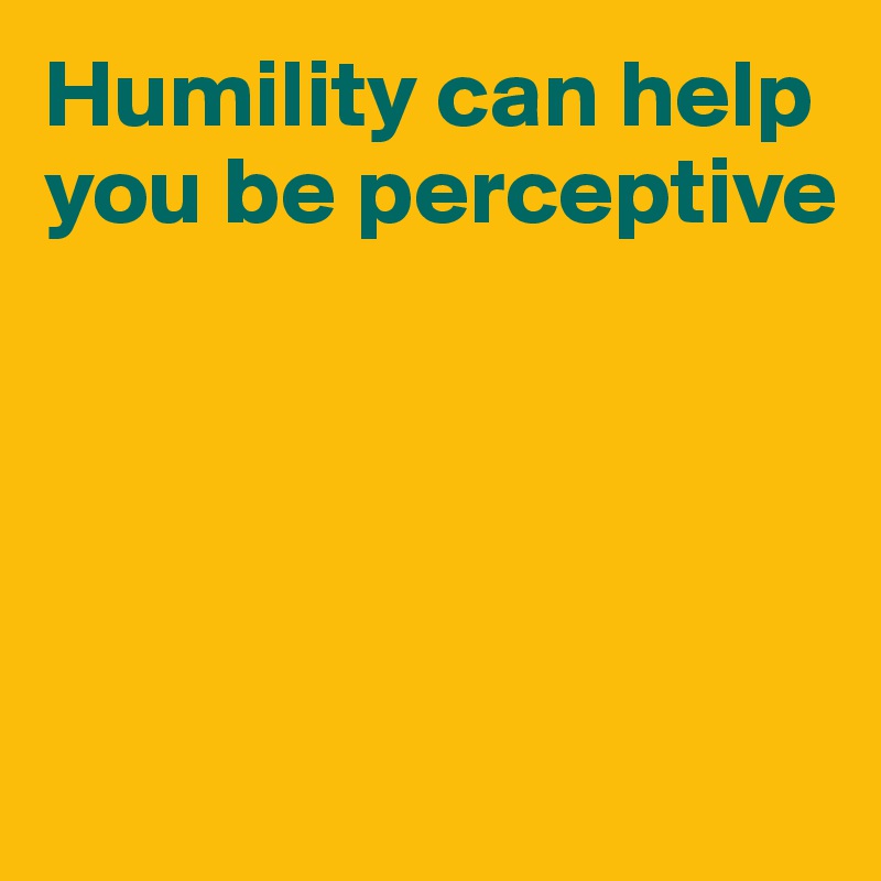 Humility Can Help You Be Perceptive Post By Ziya On Boldomatic