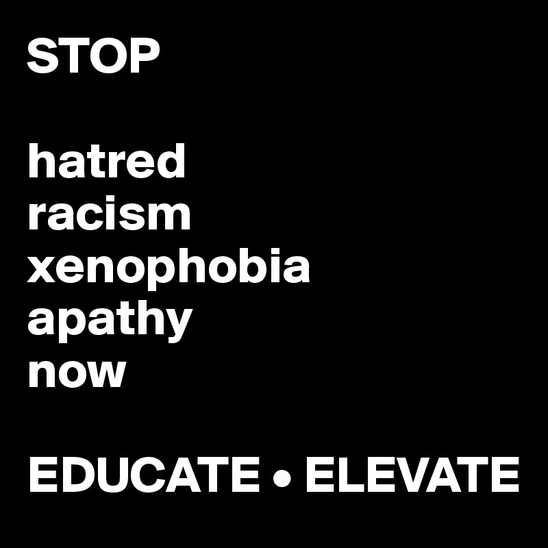 STOP 

hatred
racism
xenophobia
apathy
now

EDUCATE • ELEVATE