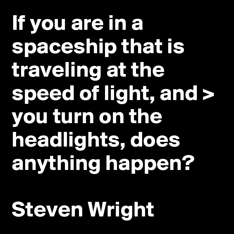 If you are in a spaceship that is traveling at the speed of light, and > you turn on the headlights, does anything happen?

Steven Wright