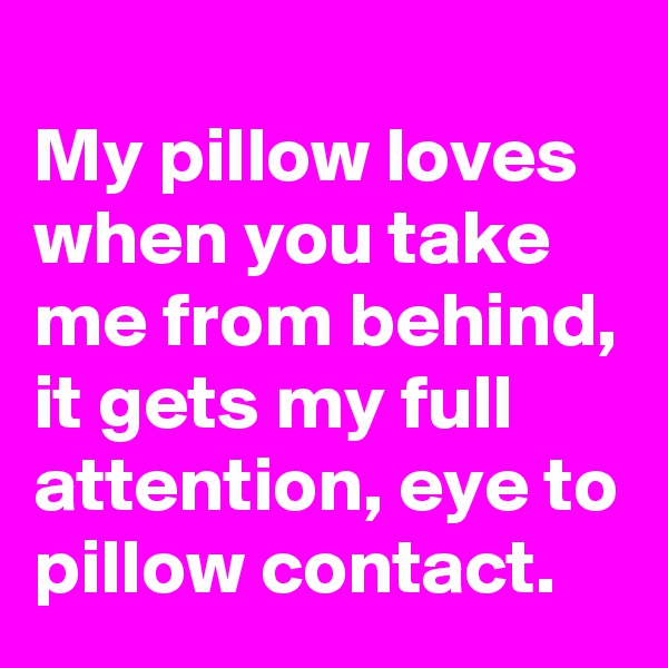 
My pillow loves  when you take me from behind, it gets my full attention, eye to pillow contact.